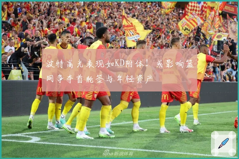 波特高光表现如KD附体！或影响篮网争夺首轮签与年轻资产