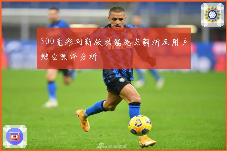 500竞彩网新版功能亮点解析及用户综合测评分析