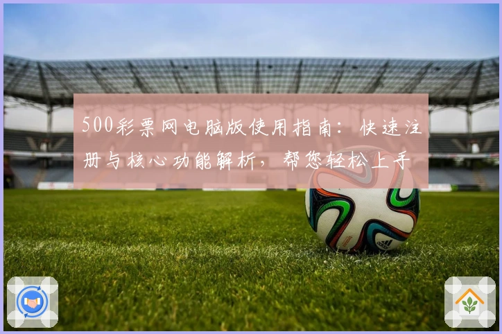 500彩票网电脑版使用指南：快速注册与核心功能解析，帮您轻松上手优质平台