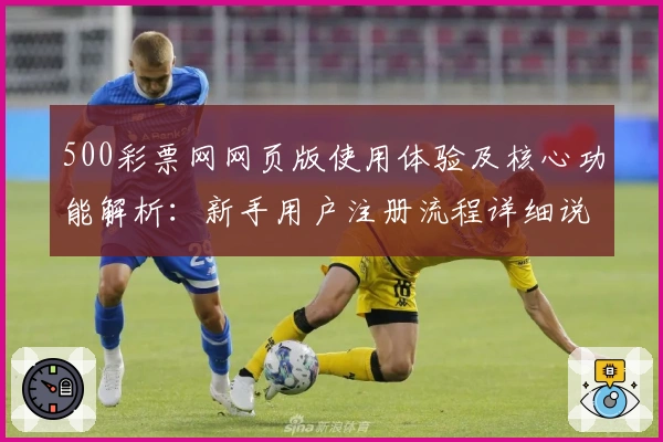500彩票网网页版使用体验及核心功能解析：新手用户注册流程详细说明