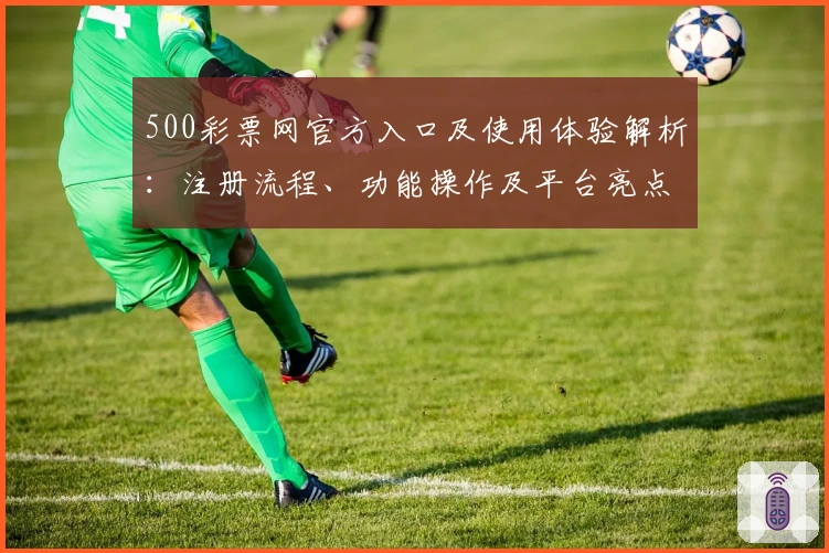 500彩票网官方入口及使用体验解析：注册流程、功能操作及平台亮点详细说明