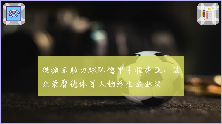 樊振东助力球队德甲半程夺亚，波尔荣膺德体育人物终生成就奖