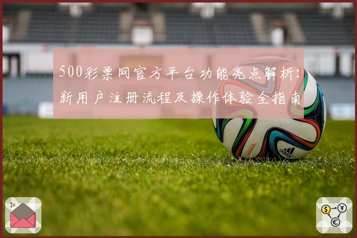 500彩票网官方平台功能亮点解析：新用户注册流程及操作体验全指南