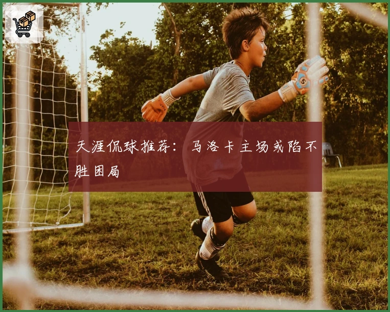 天涯侃球推荐：马洛卡主场或陷不胜困局