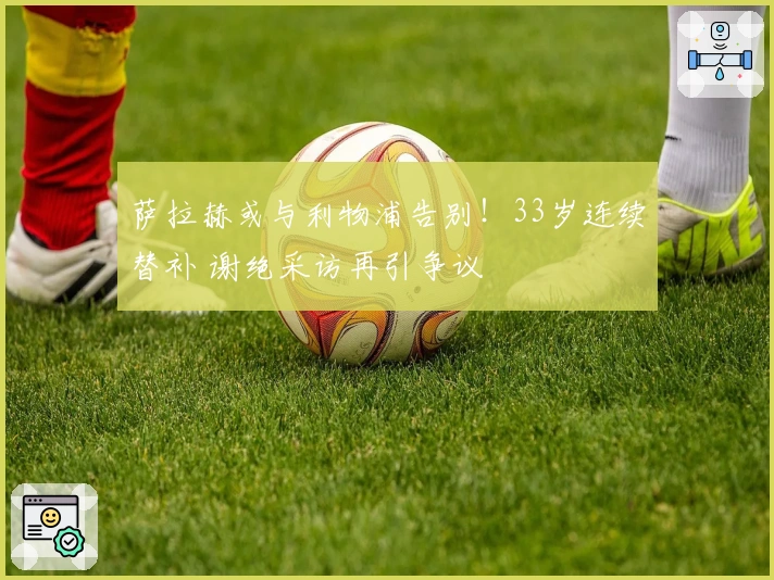 萨拉赫或与利物浦告别！33岁连续替补 谢绝采访再引争议