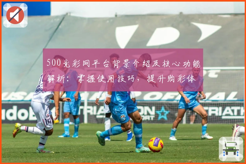 500竞彩网平台背景介绍及核心功能解析：掌握使用技巧，提升购彩体验