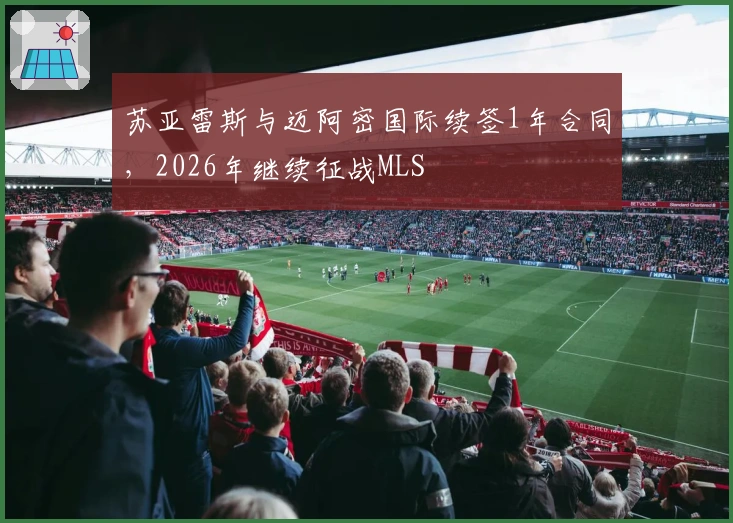 苏亚雷斯与迈阿密国际续签1年合同，2026年继续征战MLS