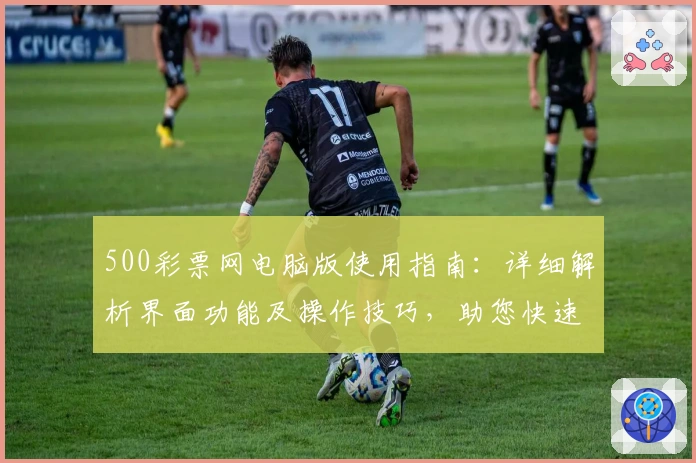 500彩票网电脑版使用指南：详细解析界面功能及操作技巧，助您快速上手打造极致体验
