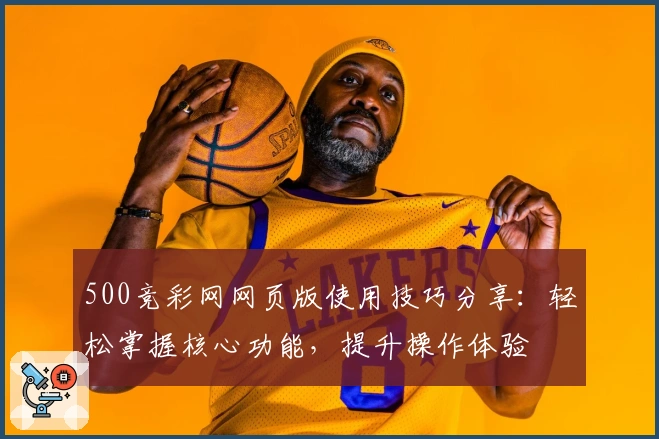 500竞彩网网页版使用技巧分享：轻松掌握核心功能，提升操作体验