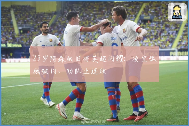 25岁阿森纳旧将英超闪耀：凌空弧线破门，助队止连败