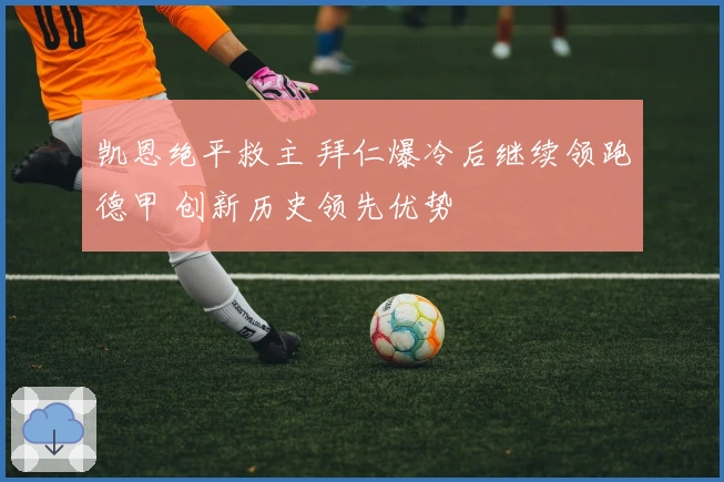 凯恩绝平救主 拜仁爆冷后继续领跑德甲 创新历史领先优势