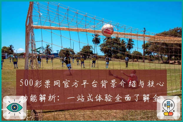 500彩票网官方平台背景介绍与核心功能解析：一站式体验全面了解全新亮点