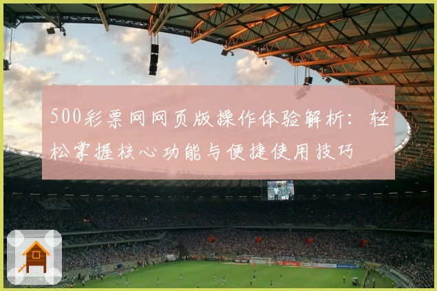 500彩票网网页版操作体验解析：轻松掌握核心功能与便捷使用技巧