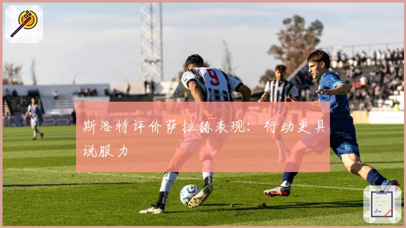 斯洛特评价萨拉赫表现：行动更具说服力