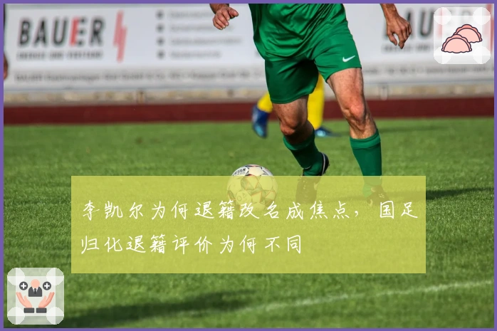 李凯尔为何退籍改名成焦点，国足归化退籍评价为何不同