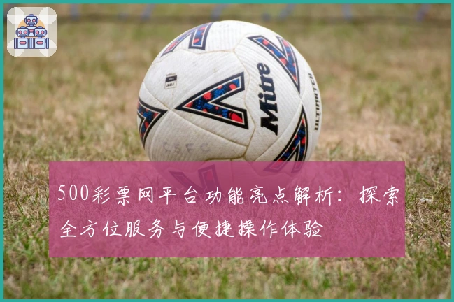 500彩票网平台功能亮点解析：探索全方位服务与便捷操作体验