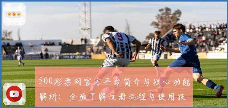 500彩票网官方平台简介与核心功能解析：全面了解注册流程与使用技巧
