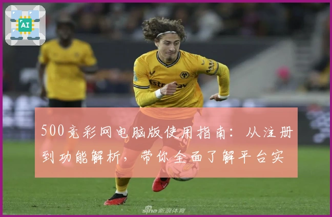 500竞彩网电脑版使用指南：从注册到功能解析，带你全面了解平台实际操作体验
