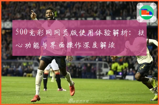 500竞彩网网页版使用体验解析：核心功能与界面操作深度解读