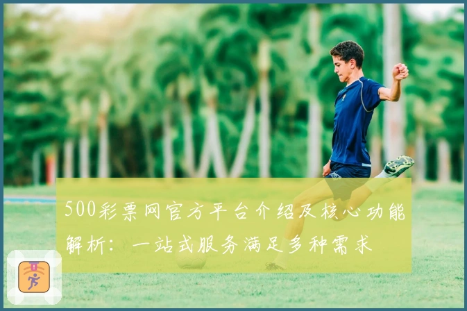 500彩票网官方平台介绍及核心功能解析：一站式服务满足多种需求