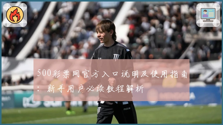 500彩票网官方入口说明及使用指南：新手用户必读教程解析