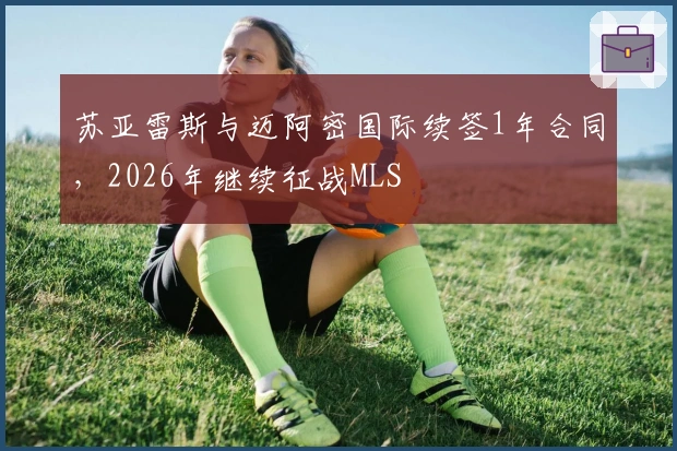 苏亚雷斯与迈阿密国际续签1年合同，2026年继续征战MLS