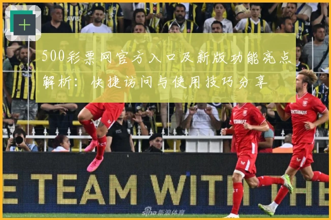 500彩票网官方入口及新版功能亮点解析：快捷访问与使用技巧分享