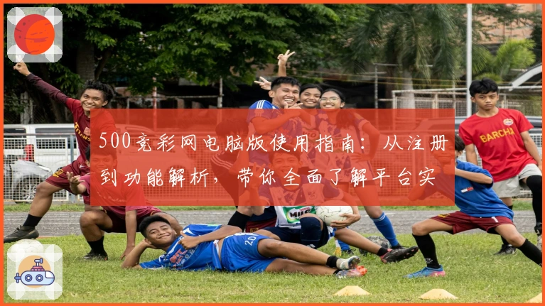 500竞彩网电脑版使用指南：从注册到功能解析，带你全面了解平台实际操作体验