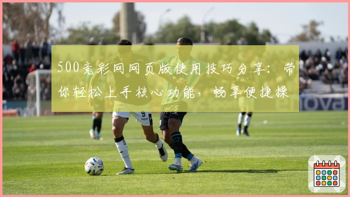 500竞彩网网页版使用技巧分享：带你轻松上手核心功能，畅享便捷操作体验