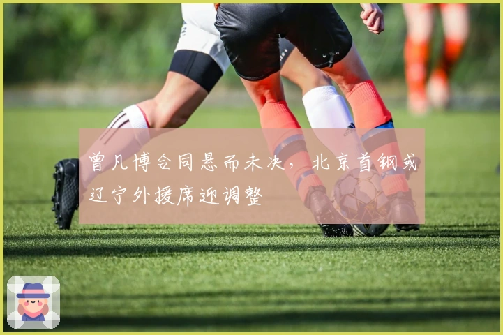 曾凡博合同悬而未决，北京首钢或辽宁外援席迎调整