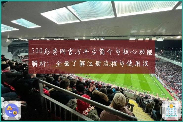 500彩票网官方平台简介与核心功能解析：全面了解注册流程与使用技巧