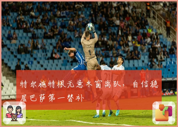 特尔施特根无意冬窗离队，自信稳居巴萨第一替补