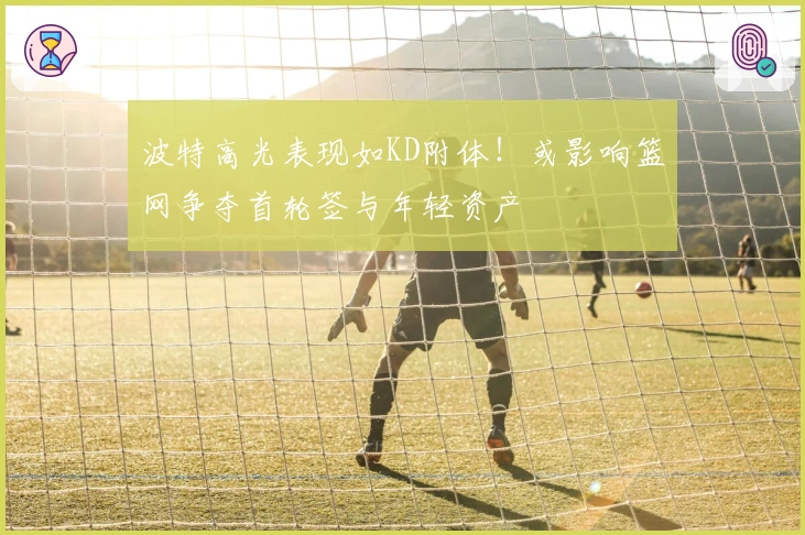 波特高光表现如KD附体！或影响篮网争夺首轮签与年轻资产