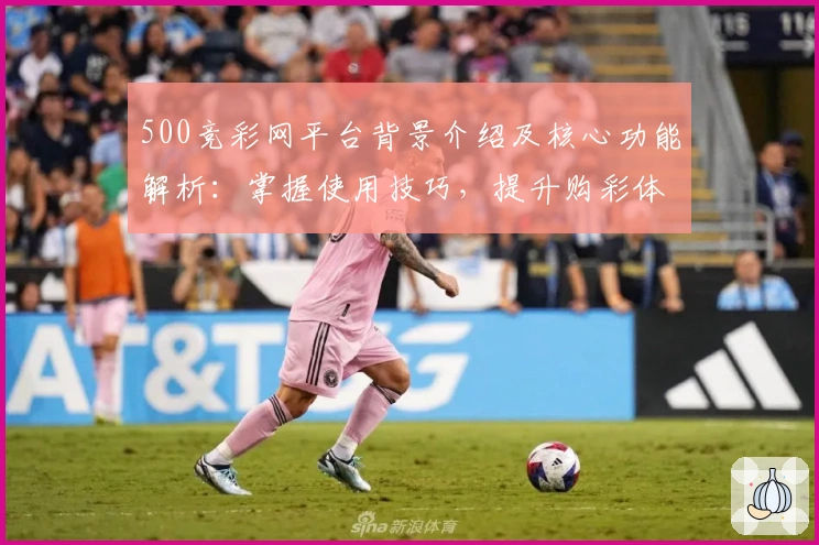 500竞彩网平台背景介绍及核心功能解析：掌握使用技巧，提升购彩体验