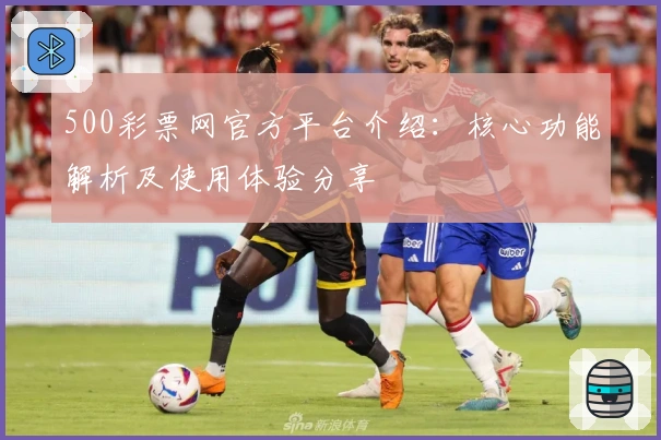 500彩票网官方平台介绍:核心功能解析及使用体验分享