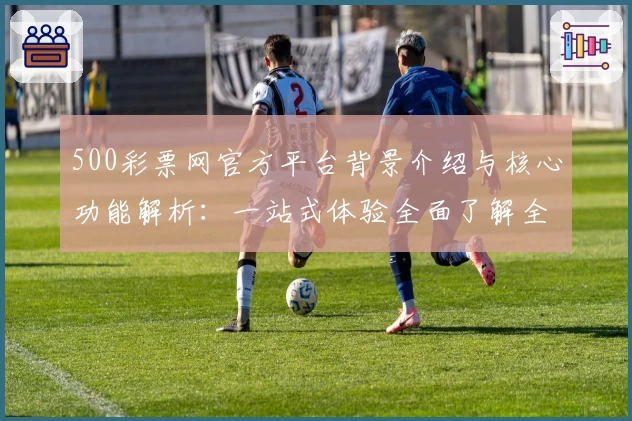 500彩票网官方平台背景介绍与核心功能解析：一站式体验全面了解全新亮点