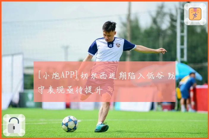 [小炮APP]切尔西近期陷入低谷 防守表现亟待提升