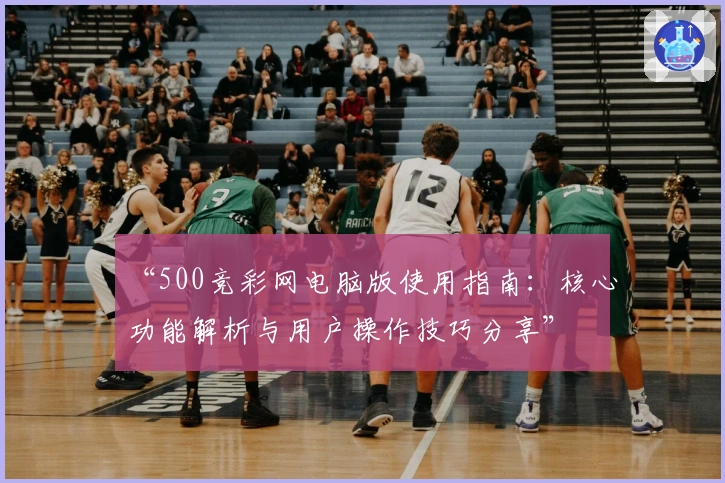 “500竞彩网电脑版使用指南：核心功能解析与用户操作技巧分享”