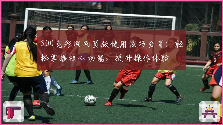 500竞彩网网页版使用技巧分享：轻松掌握核心功能，提升操作体验