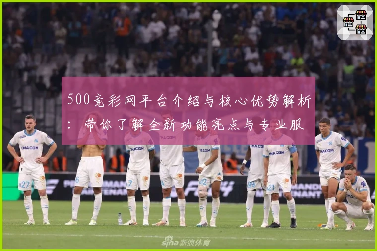 500竞彩网平台介绍与核心优势解析：带你了解全新功能亮点与专业服务