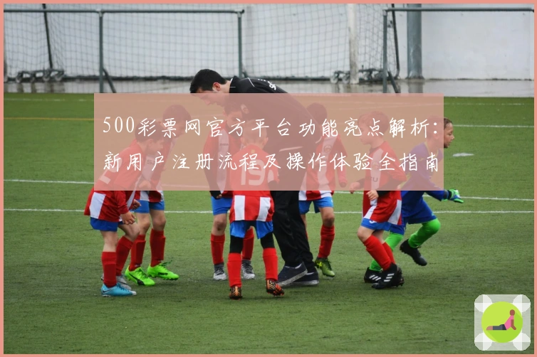 500彩票网官方平台功能亮点解析：新用户注册流程及操作体验全指南