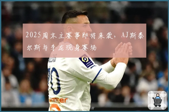 2025周末主赛事即将来袭，AJ斯泰尔斯与李龙现身赛场